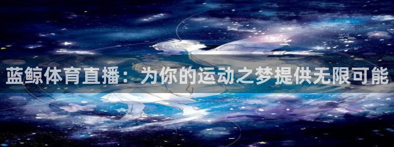so米足球直播：蓝鲸体育直播：为你的运动之梦提供无限可能