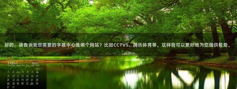 so米体育直播篮球：好的，请告诉我您需要的字幕中心是哪个网站？比如CCTV5、腾讯体育等。这样我可以更好地为您提供帮助。