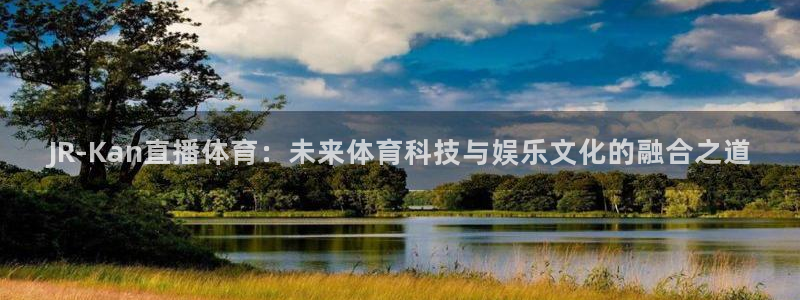 so米体育直播下载：JR-Kan直播体育：未来体育科技与娱乐文化的融合之道