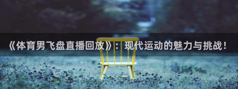 so米直播体育：《体育男飞盘直播回放》：现代运动的魅力与挑战！
