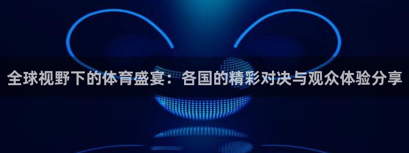 so米直播体育平台直播：全球视野下的体育盛宴：各国的精彩对决与观众体验分享